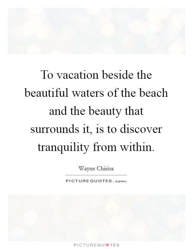To vacation beside the beautiful waters of the beach and the beauty that surrounds it, is to discover tranquility from within. Picture Quote #1