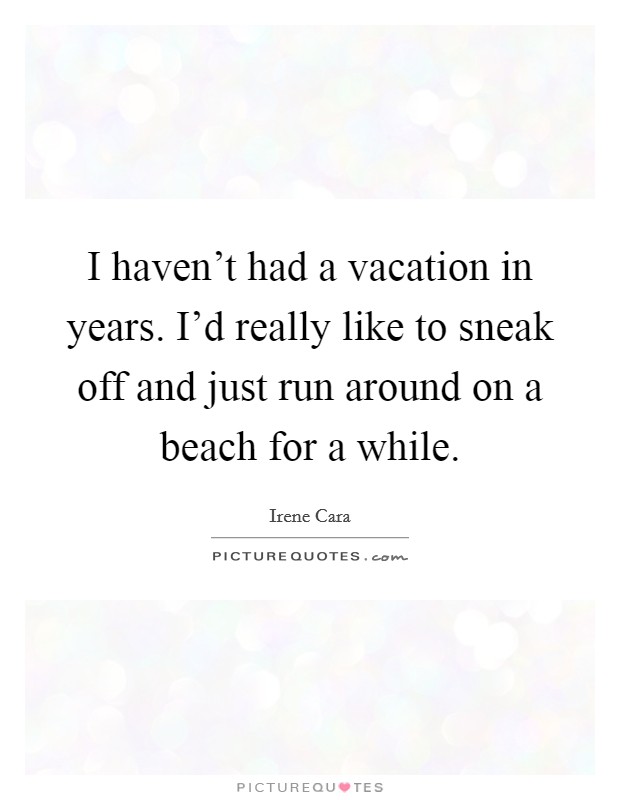 I haven't had a vacation in years. I'd really like to sneak off and just run around on a beach for a while. Picture Quote #1