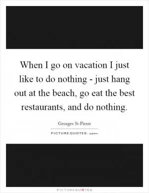 When I go on vacation I just like to do nothing - just hang out at the beach, go eat the best restaurants, and do nothing Picture Quote #1