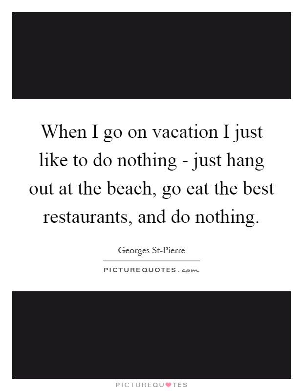 When I go on vacation I just like to do nothing - just hang out at the beach, go eat the best restaurants, and do nothing. Picture Quote #1