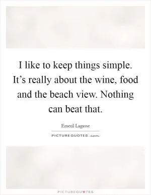 I like to keep things simple. It’s really about the wine, food and the beach view. Nothing can beat that Picture Quote #1