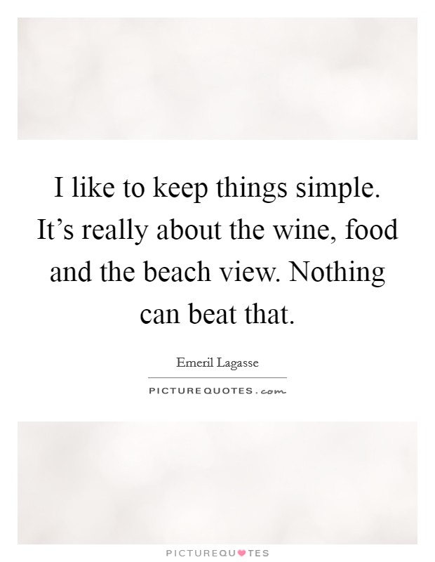 I like to keep things simple. It's really about the wine, food and the beach view. Nothing can beat that. Picture Quote #1