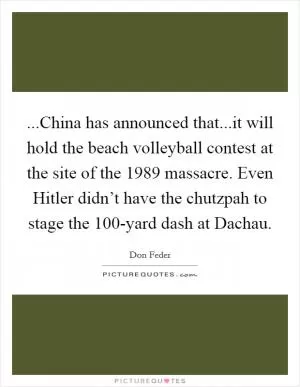 ...China has announced that...it will hold the beach volleyball contest at the site of the 1989 massacre. Even Hitler didn’t have the chutzpah to stage the 100-yard dash at Dachau Picture Quote #1