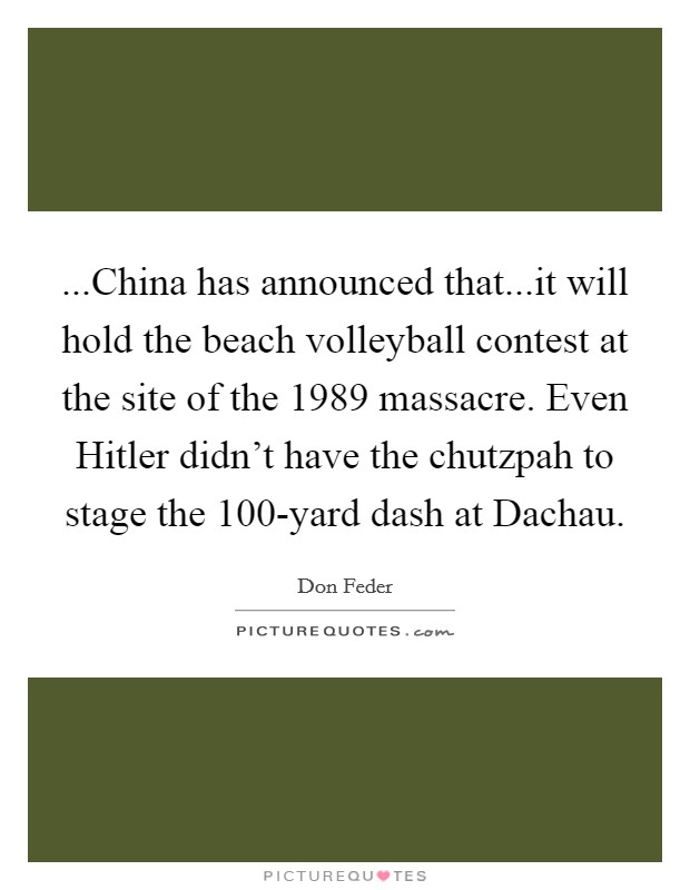 ...China has announced that...it will hold the beach volleyball contest at the site of the 1989 massacre. Even Hitler didn't have the chutzpah to stage the 100-yard dash at Dachau. Picture Quote #1