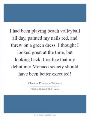 I had been playing beach volleyball all day, painted my nails red, and threw on a green dress. I thought I looked great at the time, but looking back, I realize that my debut into Monaco society should have been better executed! Picture Quote #1