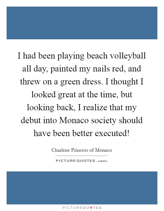 I had been playing beach volleyball all day, painted my nails red, and threw on a green dress. I thought I looked great at the time, but looking back, I realize that my debut into Monaco society should have been better executed! Picture Quote #1