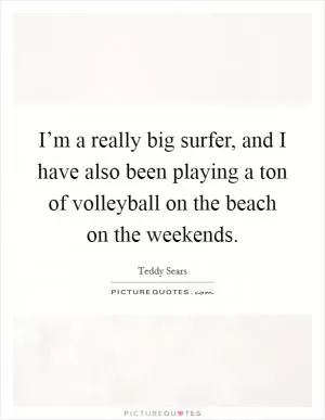 I’m a really big surfer, and I have also been playing a ton of volleyball on the beach on the weekends Picture Quote #1