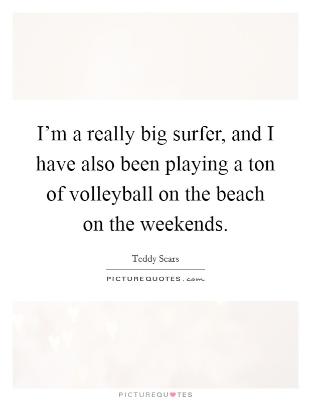 I'm a really big surfer, and I have also been playing a ton of volleyball on the beach on the weekends. Picture Quote #1
