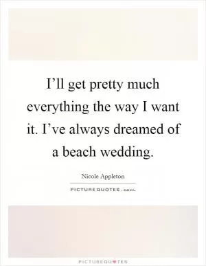 I’ll get pretty much everything the way I want it. I’ve always dreamed of a beach wedding Picture Quote #1