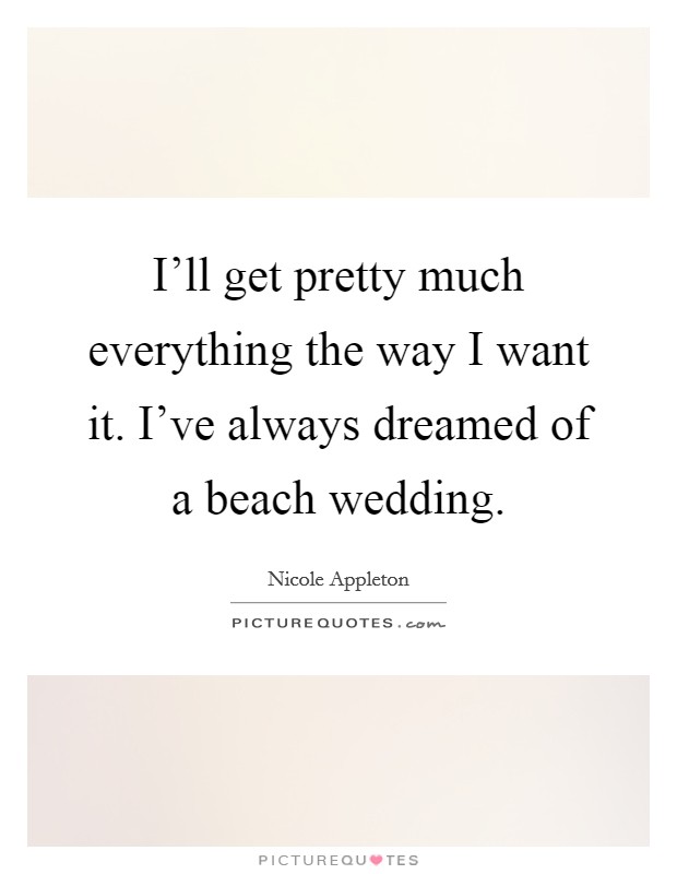 I'll get pretty much everything the way I want it. I've always dreamed of a beach wedding. Picture Quote #1