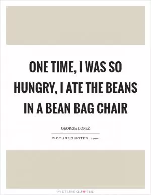 One time, I was so hungry, I ate the beans in a bean bag chair Picture Quote #1
