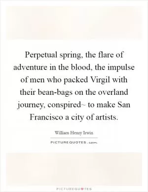 Perpetual spring, the flare of adventure in the blood, the impulse of men who packed Virgil with their bean-bags on the overland journey, conspired~ to make San Francisco a city of artists Picture Quote #1
