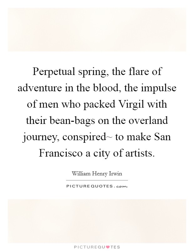 Perpetual spring, the flare of adventure in the blood, the impulse of men who packed Virgil with their bean-bags on the overland journey, conspired~ to make San Francisco a city of artists. Picture Quote #1