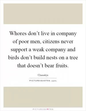 Whores don’t live in company of poor men, citizens never support a weak company and birds don’t build nests on a tree that doesn’t bear fruits Picture Quote #1