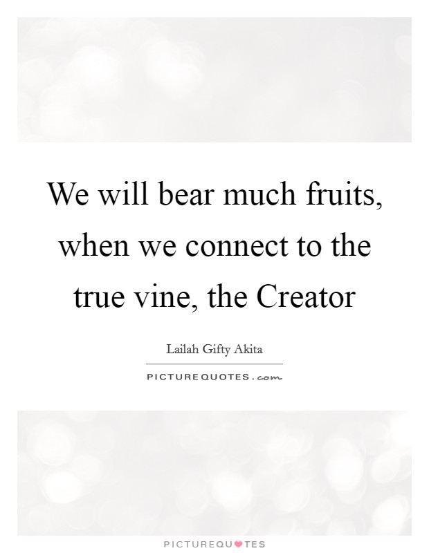 We will bear much fruits, when we connect to the true vine, the Creator Picture Quote #1
