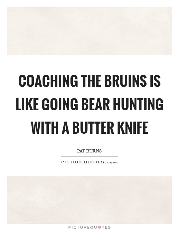 Coaching the Bruins is like going bear hunting with a butter knife Picture Quote #1