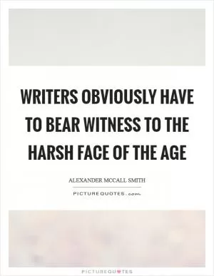 Writers obviously have to bear witness to the harsh face of the age Picture Quote #1