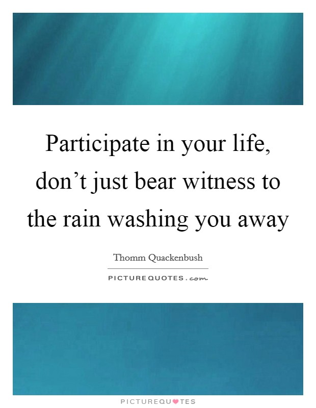 Participate in your life, don't just bear witness to the rain washing you away Picture Quote #1