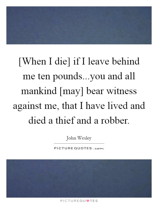 [When I die] if I leave behind me ten pounds...you and all mankind [may] bear witness against me, that I have lived and died a thief and a robber. Picture Quote #1