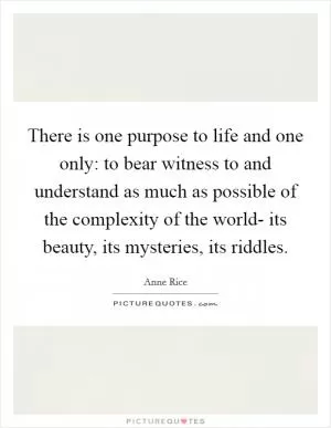 There is one purpose to life and one only: to bear witness to and understand as much as possible of the complexity of the world- its beauty, its mysteries, its riddles Picture Quote #1