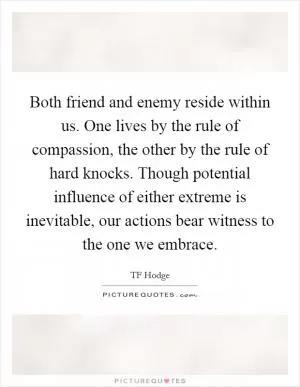 Both friend and enemy reside within us. One lives by the rule of compassion, the other by the rule of hard knocks. Though potential influence of either extreme is inevitable, our actions bear witness to the one we embrace Picture Quote #1