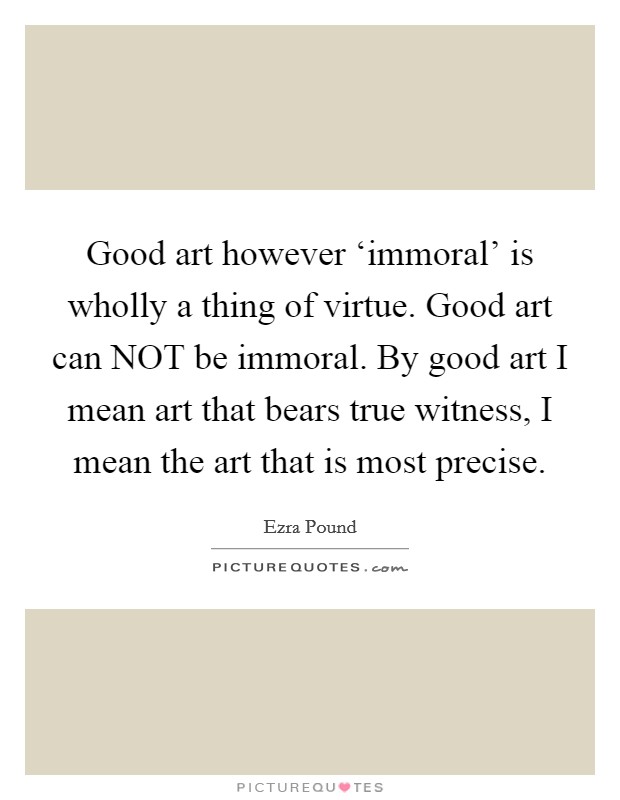 Good art however ‘immoral' is wholly a thing of virtue. Good art can NOT be immoral. By good art I mean art that bears true witness, I mean the art that is most precise. Picture Quote #1