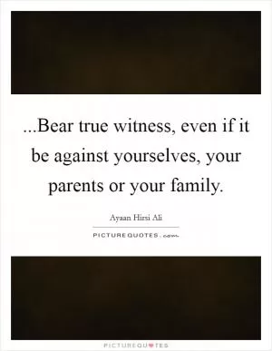 ...Bear true witness, even if it be against yourselves, your parents or your family Picture Quote #1