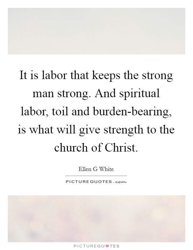 It is labor that keeps the strong man strong. And spiritual labor, toil and burden-bearing, is what will give strength to the church of Christ. Picture Quote #1