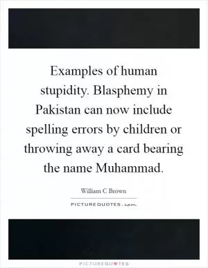 Examples of human stupidity. Blasphemy in Pakistan can now include spelling errors by children or throwing away a card bearing the name Muhammad Picture Quote #1