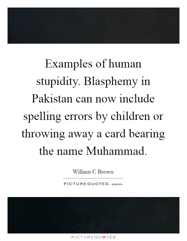 Examples of human stupidity. Blasphemy in Pakistan can now include spelling errors by children or throwing away a card bearing the name Muhammad. Picture Quote #1