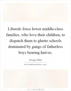 Liberals force lower middle-class families, who love their children, to dispatch them to ghetto schools dominated by gangs of fatherless boys bearing knives Picture Quote #1