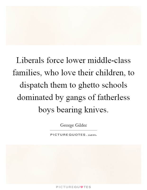 Liberals force lower middle-class families, who love their children, to dispatch them to ghetto schools dominated by gangs of fatherless boys bearing knives. Picture Quote #1