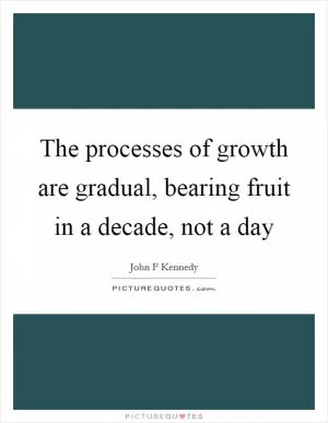 The processes of growth are gradual, bearing fruit in a decade, not a day Picture Quote #1