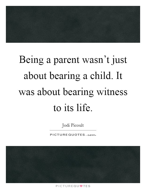 Being a parent wasn't just about bearing a child. It was about bearing witness to its life. Picture Quote #1