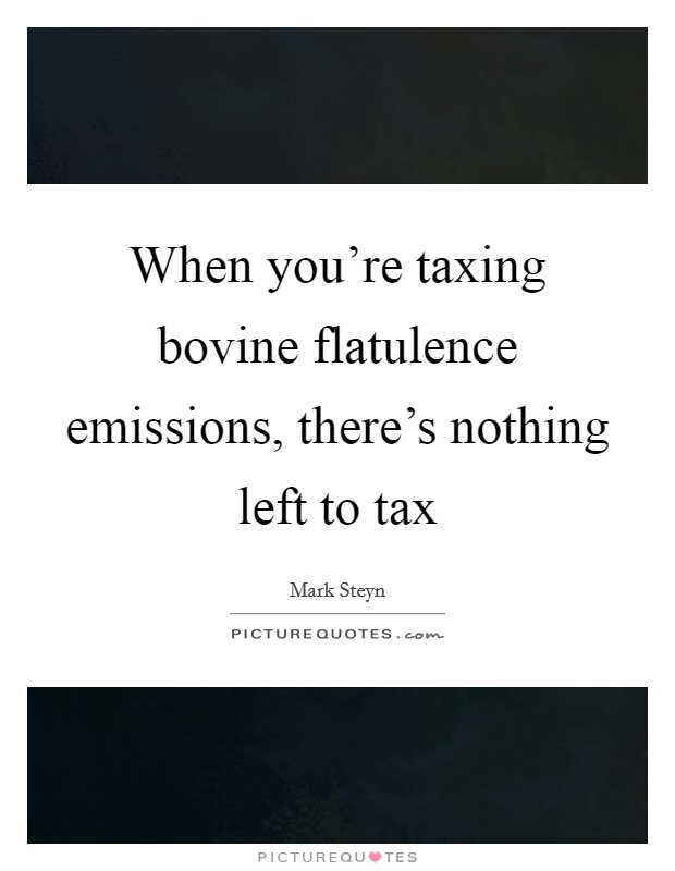 When you're taxing bovine flatulence emissions, there's nothing left to tax Picture Quote #1