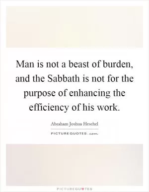 Man is not a beast of burden, and the Sabbath is not for the purpose of enhancing the efficiency of his work Picture Quote #1