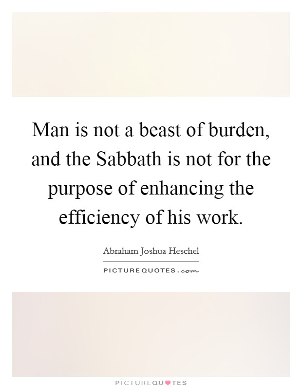 Man is not a beast of burden, and the Sabbath is not for the purpose of enhancing the efficiency of his work. Picture Quote #1