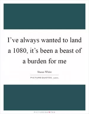 I’ve always wanted to land a 1080, it’s been a beast of a burden for me Picture Quote #1