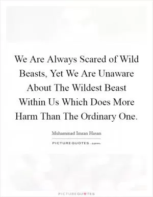 We Are Always Scared of Wild Beasts, Yet We Are Unaware About The Wildest Beast Within Us Which Does More Harm Than The Ordinary One Picture Quote #1