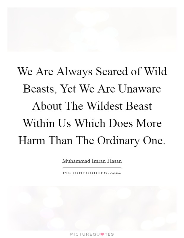 We Are Always Scared of Wild Beasts, Yet We Are Unaware About The Wildest Beast Within Us Which Does More Harm Than The Ordinary One. Picture Quote #1