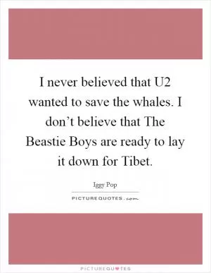 I never believed that U2 wanted to save the whales. I don’t believe that The Beastie Boys are ready to lay it down for Tibet Picture Quote #1