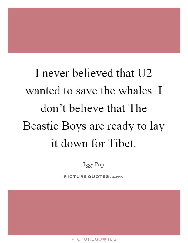 I never believed that U2 wanted to save the whales. I don't believe that The Beastie Boys are ready to lay it down for Tibet. Picture Quote #1