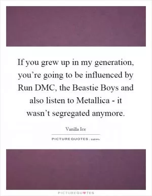 If you grew up in my generation, you’re going to be influenced by Run DMC, the Beastie Boys and also listen to Metallica - it wasn’t segregated anymore Picture Quote #1