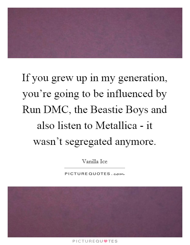 If you grew up in my generation, you're going to be influenced by Run DMC, the Beastie Boys and also listen to Metallica - it wasn't segregated anymore. Picture Quote #1