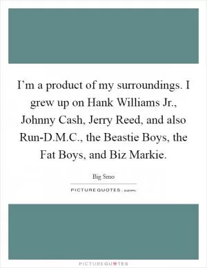 I’m a product of my surroundings. I grew up on Hank Williams Jr., Johnny Cash, Jerry Reed, and also Run-D.M.C., the Beastie Boys, the Fat Boys, and Biz Markie Picture Quote #1