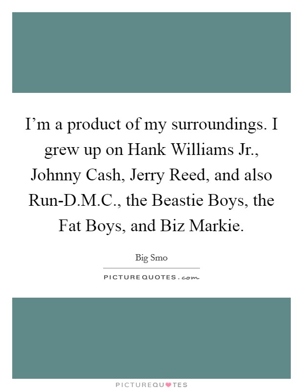 I'm a product of my surroundings. I grew up on Hank Williams Jr., Johnny Cash, Jerry Reed, and also Run-D.M.C., the Beastie Boys, the Fat Boys, and Biz Markie. Picture Quote #1