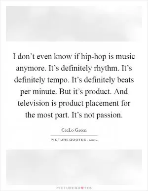 I don’t even know if hip-hop is music anymore. It’s definitely rhythm. It’s definitely tempo. It’s definitely beats per minute. But it’s product. And television is product placement for the most part. It’s not passion Picture Quote #1