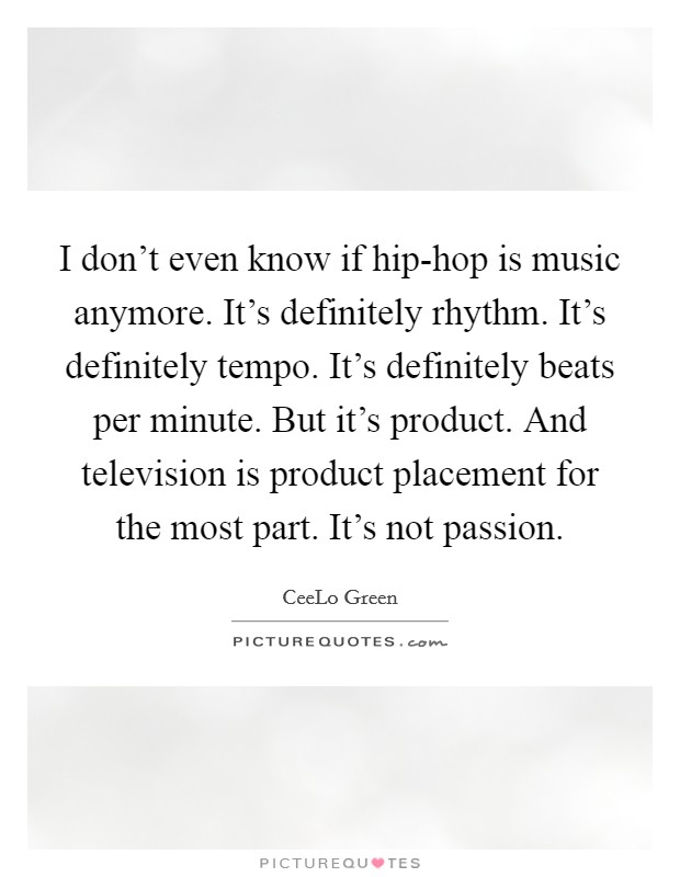 I don't even know if hip-hop is music anymore. It's definitely rhythm. It's definitely tempo. It's definitely beats per minute. But it's product. And television is product placement for the most part. It's not passion. Picture Quote #1