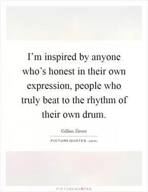 I’m inspired by anyone who’s honest in their own expression, people who truly beat to the rhythm of their own drum Picture Quote #1