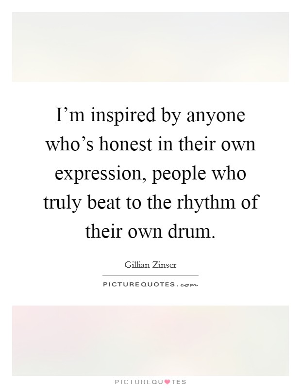 I'm inspired by anyone who's honest in their own expression, people who truly beat to the rhythm of their own drum. Picture Quote #1